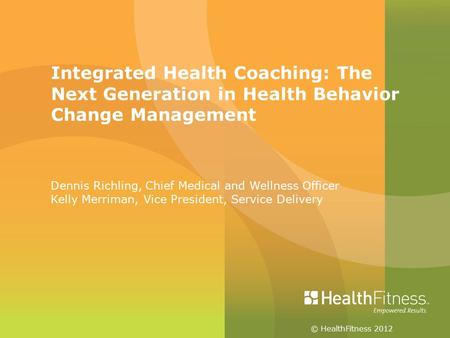 © HealthFitness 2012 Integrated Health Coaching: The Next Generation in Health Behavior Change Management Dennis Richling, Chief Medical and Wellness Officer.