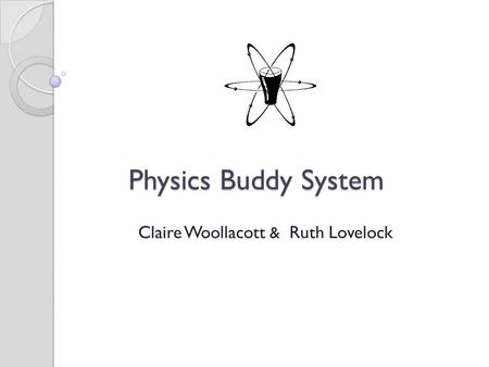 Physics Buddy System Physics Buddy System Claire Woollacott & Ruth Lovelock.