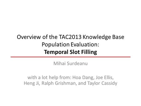 Overview of the TAC2013 Knowledge Base Population Evaluation: Temporal Slot Filling Mihai Surdeanu with a lot help from: Hoa Dang, Joe Ellis, Heng Ji,