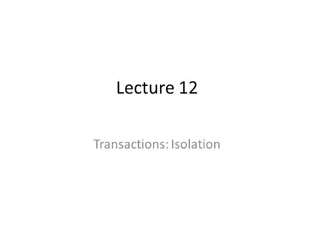 Lecture 12 Transactions: Isolation. Transactions What’s hard? – ACID – Concurrency control – Recovery.