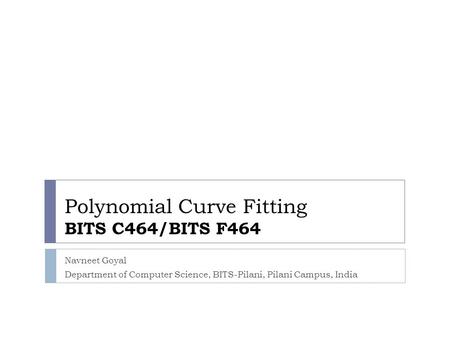 Polynomial Curve Fitting BITS C464/BITS F464 Navneet Goyal Department of Computer Science, BITS-Pilani, Pilani Campus, India.