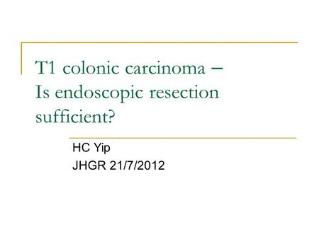 T1 colonic carcinoma – Is endoscopic resection sufficient? HC Yip JHGR 21/7/2012.
