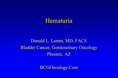 Hematuria Donald L. Lamm, MD, FACS Bladder Cancer, Genitourinary Oncology Phoenix, AZ BCGOncology.Com.