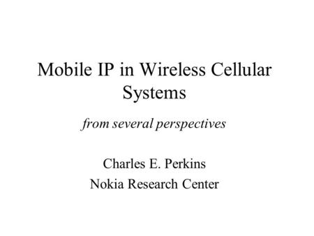 Mobile IP in Wireless Cellular Systems from several perspectives Charles E. Perkins Nokia Research Center.