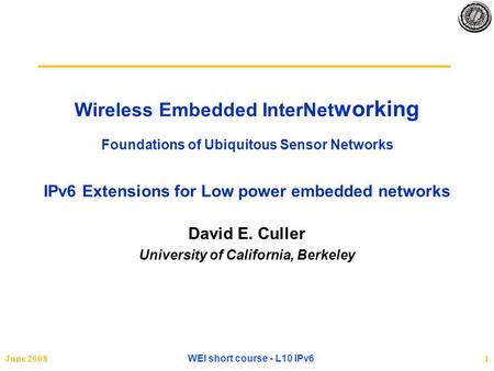 June 2008 WEI short course - L10 IPv6 1 Wireless Embedded InterNet working Foundations of Ubiquitous Sensor Networks IPv6 Extensions for Low power embedded.