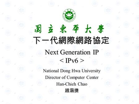 Next Generation IP Next Generation IP National Dong Hwa University Director of Computer Center Han-Chieh Chao 趙涵捷 下一代網際網路協定.