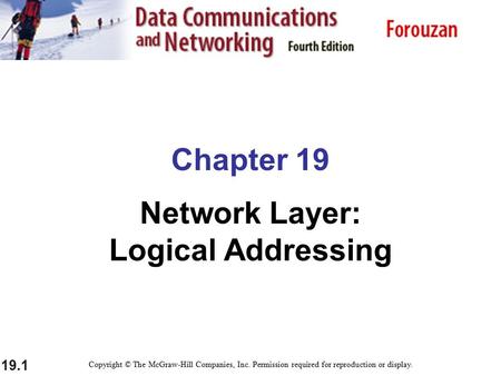 19.1 Chapter 19 Network Layer: Logical Addressing Copyright © The McGraw-Hill Companies, Inc. Permission required for reproduction or display.