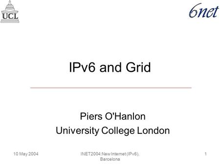 10 May 20041INET2004:New Internet (IPv6), Barcelona IPv6 and Grid Piers O'Hanlon University College London.