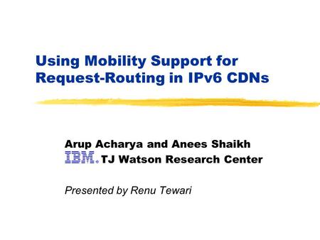 Using Mobility Support for Request-Routing in IPv6 CDNs Arup Acharya and Anees Shaikh TJ Watson Research Center Presented by Renu Tewari.