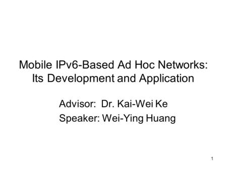 1 Mobile IPv6-Based Ad Hoc Networks: Its Development and Application Advisor: Dr. Kai-Wei Ke Speaker: Wei-Ying Huang.