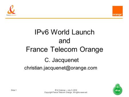 Slide 1IPv6 Webinar – July 9, 2012 Copyright France Telecom Orange. All rights reserved. IPv6 World Launch and France Telecom Orange C. Jacquenet