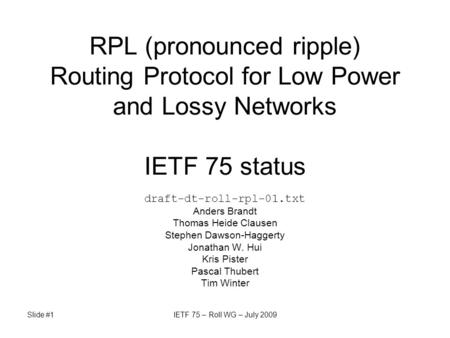 Slide #1IETF 75 – Roll WG – July 2009 RPL (pronounced ripple) Routing Protocol for Low Power and Lossy Networks IETF 75 status draft-dt-roll-rpl-01.txt.