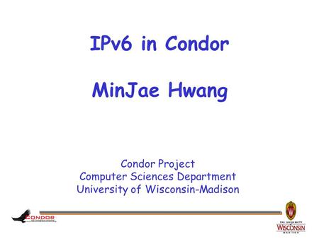 Condor Project Computer Sciences Department University of Wisconsin-Madison IPv6 in Condor MinJae Hwang.