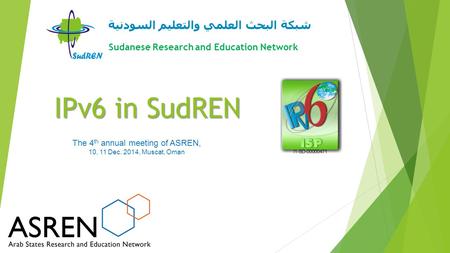 IPv6 in SudREN شبكة البحث العلمي والتعليم السودنية Sudanese Research and Education Network The 4 th annual meeting of ASREN, 10, 11 Dec. 2014, Muscat,