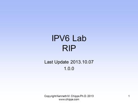 IPV6 Lab RIP Last Update 2013.10.07 1.0.0 Copyright Kenneth M. Chipps Ph.D. 2013 www.chipps.com 1.