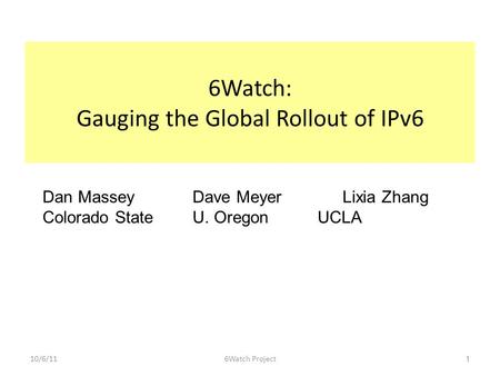 10/6/116Watch Project 1 6Watch: Gauging the Global Rollout of IPv6 Dan Massey Dave Meyer Lixia Zhang Colorado State U. Oregon UCLA.
