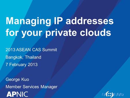Managing IP addresses for your private clouds 2013 ASEAN CAS Summit Bangkok, Thailand 7 February 2013 George Kuo Member Services Manager.