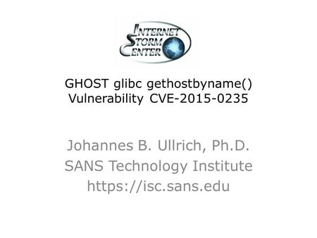 GHOST glibc gethostbyname() Vulnerability CVE-2015-0235 Johannes B. Ullrich, Ph.D. SANS Technology Institute https://isc.sans.edu.