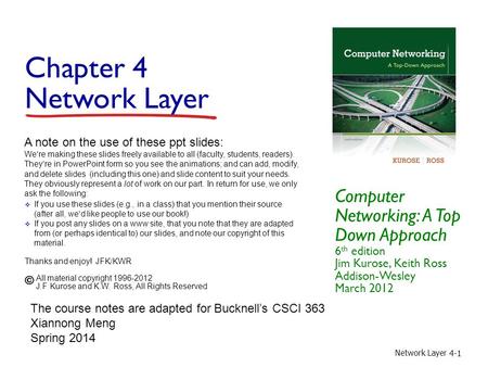 Network Layer 4-1 Chapter 4 Network Layer Computer Networking: A Top Down Approach 6 th edition Jim Kurose, Keith Ross Addison-Wesley March 2012 A note.