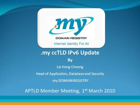 Internet Identity For All.my ccTLD IPv6 Update By Lai Heng Choong Head of Application, Database and Security.my DOMAIN REGISTRY APTLD Member Meeting, 1.