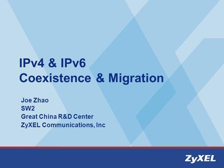 IPv4 & IPv6 Coexistence & Migration Joe Zhao SW2 Great China R&D Center ZyXEL Communications, Inc.