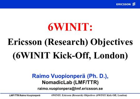 LMF/TTR Raimo Vuopionperä 6WINIT: Ericsson (Research) Objectives (6WINIT Kick-Off, London) Raimo Vuopionperä (Ph. D.), NomadicLab (LMF/TTR)
