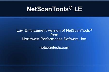NetScanTools ® LE Law Enforcement Version of NetScanTools ® from Northwest Performance Software, Inc. netscantools.com.