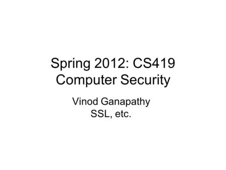 Spring 2012: CS419 Computer Security Vinod Ganapathy SSL, etc.