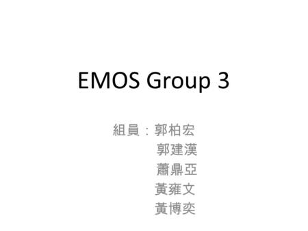 EMOS Group 3 組員：郭柏宏 郭建漢 蕭鼎亞 黃雍文 黃博奕.