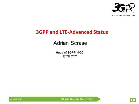 1 LTE India, New Delhi, May 10, 2013 © 3GPP 2013 3GPP and LTE-Advanced Status Adrian Scrase Head of 3GPP MCC, ETSI CTO.