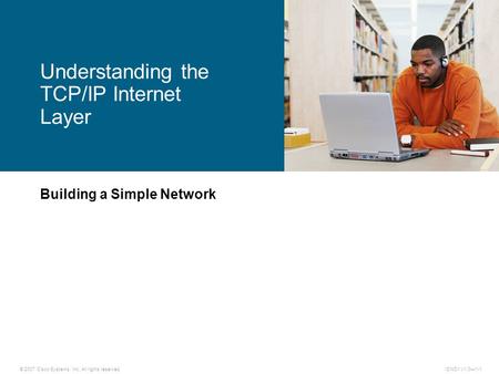 © 2007 Cisco Systems, Inc. All rights reserved.ICND1 v1.0—1-1 Building a Simple Network Understanding the TCP/IP Internet Layer.
