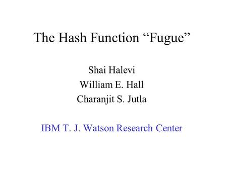 The Hash Function “Fugue” Shai Halevi William E. Hall Charanjit S. Jutla IBM T. J. Watson Research Center.