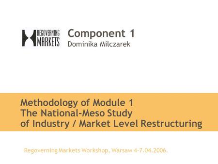 Regoverning Markets Workshop, Warsaw 4-7.04.2006. Component 1 Dominika Milczarek Methodology of Module 1 The National-Meso Study of Industry / Market Level.