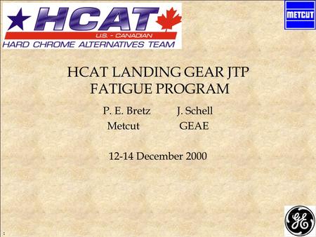 1 HCAT LANDING GEAR JTP FATIGUE PROGRAM P. E. Bretz J. Schell Metcut GEAE 12-14 December 2000.