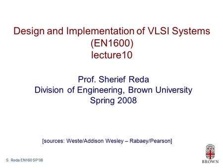 S. Reda EN160 SP’08 Design and Implementation of VLSI Systems (EN1600) lecture10 Prof. Sherief Reda Division of Engineering, Brown University Spring 2008.