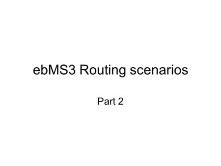 EbMS3 Routing scenarios Part 2. MSH A MSH intermediary MSH B 1-way from A to B 1-way/push: A-Int 1-way/push: Int-B Int only forwards the message M1 HTTP.