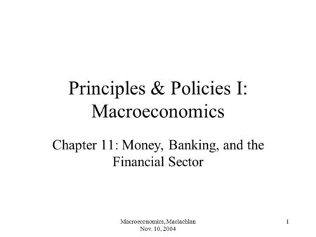 Macroeconomics, Maclachlan Nov. 10, 2004 1 Principles & Policies I: Macroeconomics Chapter 11: Money, Banking, and the Financial Sector.