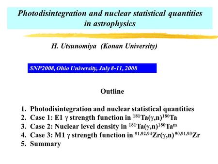 Photodisintegration and nuclear statistical quantities in astrophysics H. Utsunomiya (Konan University) SNP2008, Ohio University, July 8-11, 2008 Outline.