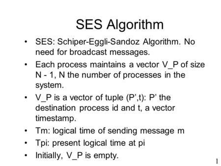 SES Algorithm SES: Schiper-Eggli-Sandoz Algorithm. No need for broadcast messages. Each process maintains a vector V_P of size N - 1, N the number of processes.
