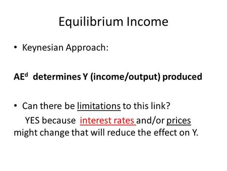 Equilibrium Income Keynesian Approach: AE d determines Y (income/output) produced Can there be limitations to this link? YES because interest rates and/or.