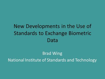 New Developments in the Use of Standards to Exchange Biometric Data Brad Wing National Institute of Standards and Technology.