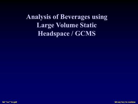 Hit “esc” to quit hit any key to continue Analysis of Beverages using Large Volume Static Headspace / GCMS.