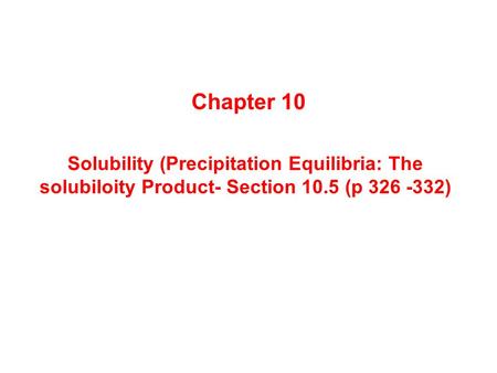 Solubility (Precipitation Equilibria: The solubiloity Product- Section 10.5 (p 326 -332) Chapter 10.