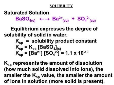 SOLUBILITY Saturated Solution BaSO 4(s)  Ba 2+ (aq) + SO 4 2- (aq) Equilibrium expresses the degree of solubility of solid in water. Equilibrium expresses.