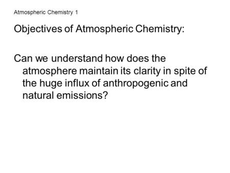 Atmospheric Chemistry 1 Objectives of Atmospheric Chemistry: Can we understand how does the atmosphere maintain its clarity in spite of the huge influx.