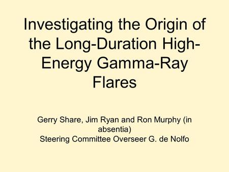 Investigating the Origin of the Long-Duration High- Energy Gamma-Ray Flares Gerry Share, Jim Ryan and Ron Murphy (in absentia) Steering Committee Overseer.