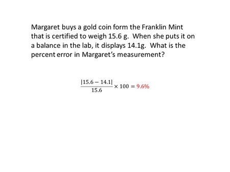 Margaret buys a gold coin form the Franklin Mint that is certified to weigh 15.6 g. When she puts it on a balance in the lab, it displays 14.1g. What is.