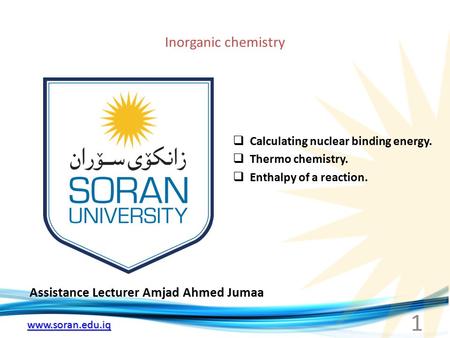 Www.soran.edu.iq Inorganic chemistry Assistance Lecturer Amjad Ahmed Jumaa  Calculating nuclear binding energy.  Thermo chemistry.  Enthalpy of a reaction.