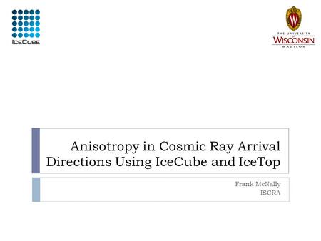 Anisotropy in Cosmic Ray Arrival Directions Using IceCube and IceTop Frank McNally ISCRA.
