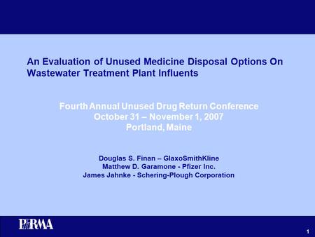1 An Evaluation of Unused Medicine Disposal Options On Wastewater Treatment Plant Influents Douglas S. Finan – GlaxoSmithKline Matthew D. Garamone - Pfizer.